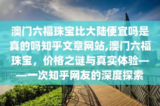 澳门六福珠宝比大陆便宜吗是真的吗知乎文章网站,澳门六福珠宝，价格之谜与真实体验——一次知乎网友的深度探索