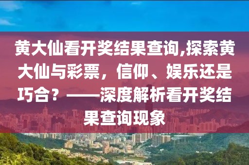 黄大仙看开奖结果查询,探索黄大仙与彩票，信仰、娱乐还是巧合？——深度解析看开奖结果查询现象