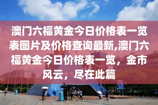 澳门六福黄金今日价格表一览表图片及价格查询最新,澳门六福黄金今日价格表一览，金市风云，尽在此篇
