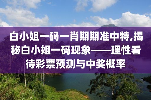 白小姐一码一肖期期准中特,揭秘白小姐一码现象——理性看待彩票预测与中奖概率