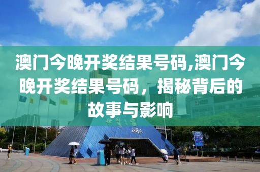 澳门今晚开奖结果号码,澳门今晚开奖结果号码，揭秘背后的故事与影响