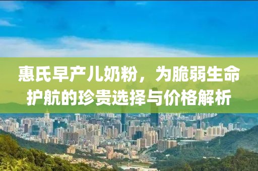 惠氏早产儿奶粉，为脆弱生命护航的珍贵选择与价格解析