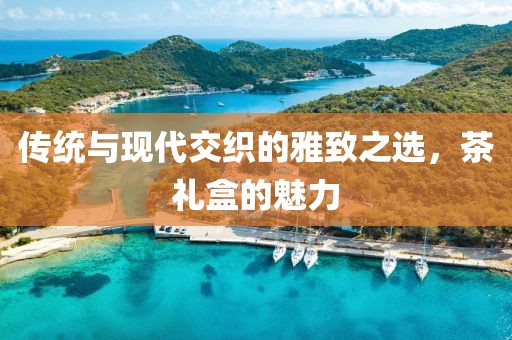传统与现代交织的雅致之选，茶礼盒的魅力