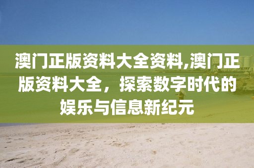 澳门正版资料大全资料,澳门正版资料大全，探索数字时代的娱乐与信息新纪元