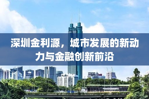 深圳金利源，城市发展的新动力与金融创新前沿