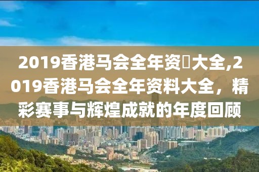 2019香港马会全年资枓大全,2019香港马会全年资料大全，精彩赛事与辉煌成就的年度回顾
