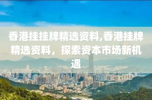 香港挂挂牌精选资料,香港挂牌精选资料，探索资本市场新机遇