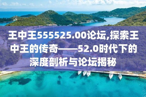 王中王555525.00论坛,探索王中王的传奇——52.0时代下的深度剖析与论坛揭秘