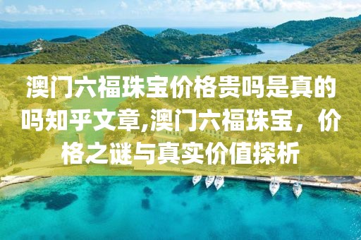 澳门六福珠宝价格贵吗是真的吗知乎文章,澳门六福珠宝，价格之谜与真实价值探析