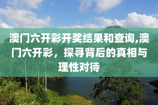澳门六开彩开奖结果和查询,澳门六开彩，探寻背后的真相与理性对待
