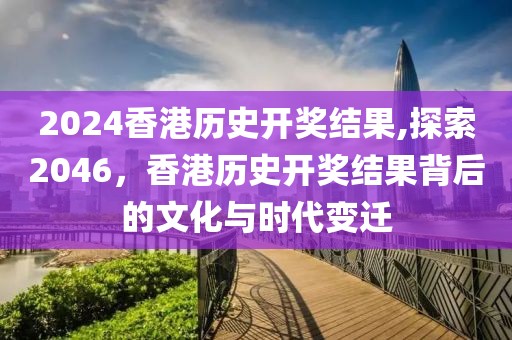 2024香港历史开奖结果,探索2046，香港历史开奖结果背后的文化与时代变迁