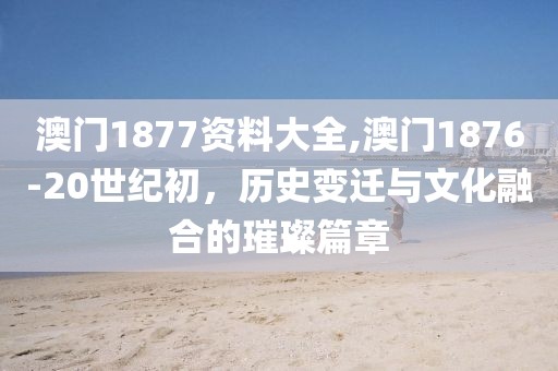 澳门1877资料大全,澳门1876-20世纪初，历史变迁与文化融合的璀璨篇章