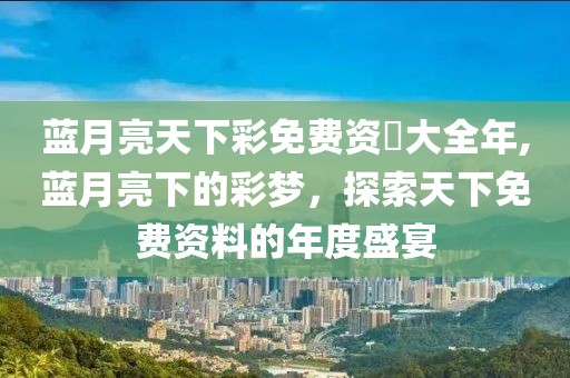 蓝月亮天下彩免费资枓大全年,蓝月亮下的彩梦，探索天下免费资料的年度盛宴