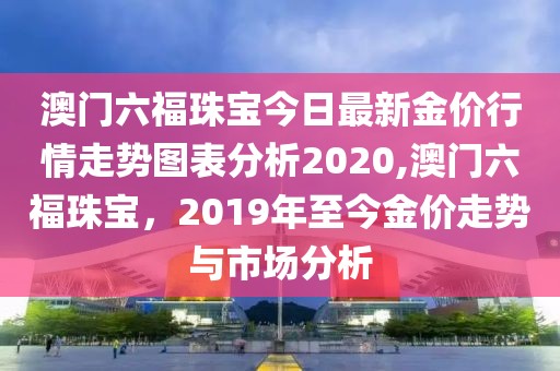 澳门六福珠宝今日最新金价行情走势图表分析2020,澳门六福珠宝，2019年至今金价走势与市场分析