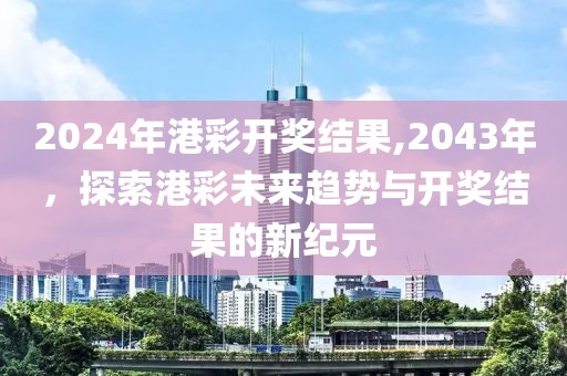 2024年港彩开奖结果,2043年，探索港彩未来趋势与开奖结果的新纪元