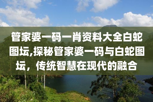 管家婆一码一肖资料大全白蛇图坛,探秘管家婆一码与白蛇图坛，传统智慧在现代的融合
