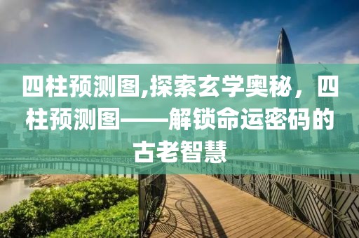 四柱预测图,探索玄学奥秘，四柱预测图——解锁命运密码的古老智慧