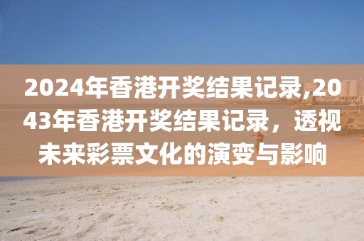 2024年香港开奖结果记录,2043年香港开奖结果记录，透视未来彩票文化的演变与影响