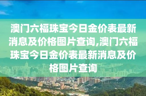 澳门六福珠宝今日金价表最新消息及价格图片查询,澳门六福珠宝今日金价表最新消息及价格图片查询