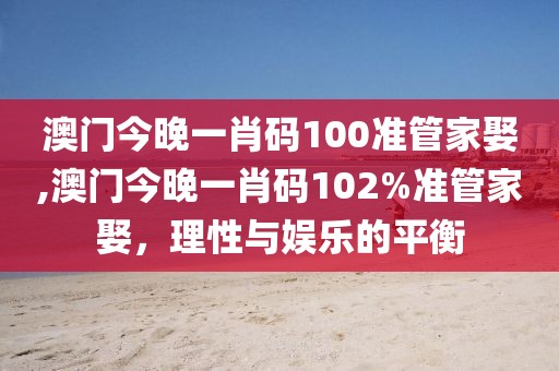 澳门今晚一肖码100准管家娶,澳门今晚一肖码102%准管家娶，理性与娱乐的平衡