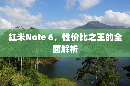 红米Note 6，性价比之王的全面解析