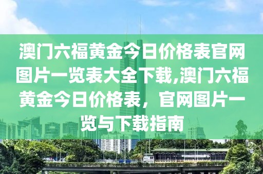 澳门六福黄金今日价格表官网图片一览表大全下载,澳门六福黄金今日价格表，官网图片一览与下载指南