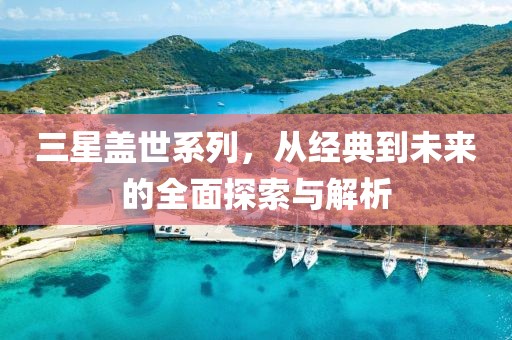 三星盖世系列，从经典到未来的全面探索与解析
