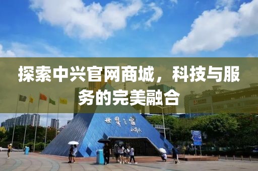 探索中兴官网商城，科技与服务的完美融合