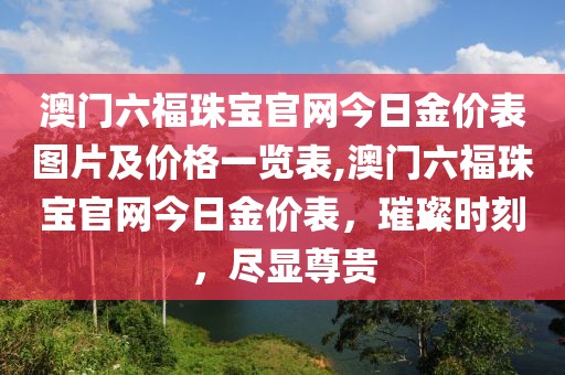 澳门六福珠宝官网今日金价表图片及价格一览表,澳门六福珠宝官网今日金价表，璀璨时刻，尽显尊贵