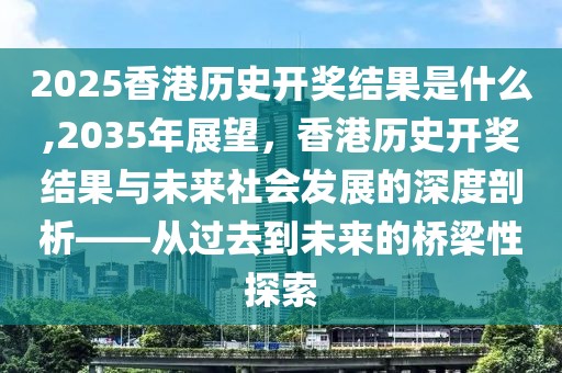 2025香港历史开奖结果是什么,2035年展望，香港历史开奖结果与未来社会发展的深度剖析——从过去到未来的桥梁性探索