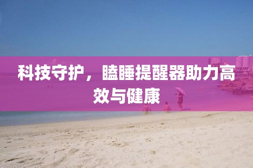 科技守护，瞌睡提醒器助力高效与健康