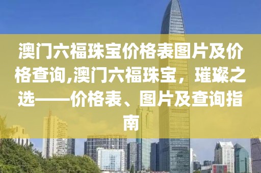 澳门六福珠宝价格表图片及价格查询,澳门六福珠宝，璀璨之选——价格表、图片及查询指南