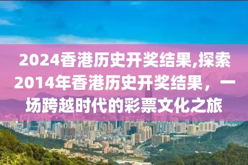2024香港历史开奖结果,探索2014年香港历史开奖结果，一场跨越时代的彩票文化之旅
