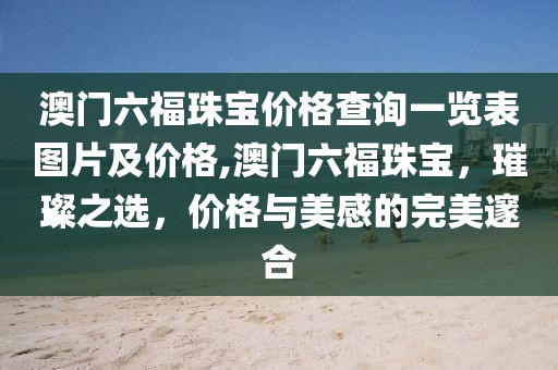 澳门六福珠宝价格查询一览表图片及价格,澳门六福珠宝，璀璨之选，价格与美感的完美邃合