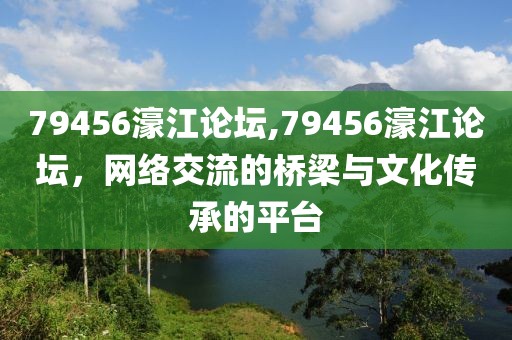 79456濠江论坛,79456濠江论坛，网络交流的桥梁与文化传承的平台