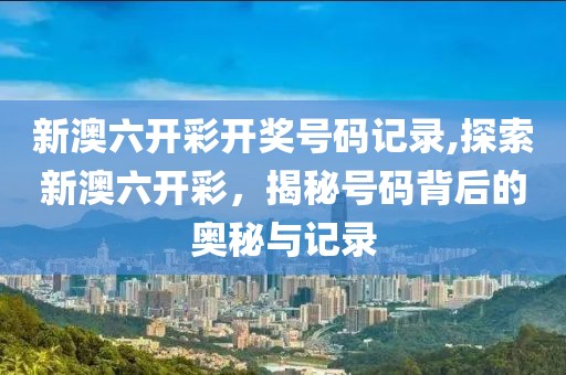 新澳六开彩开奖号码记录,探索新澳六开彩，揭秘号码背后的奥秘与记录