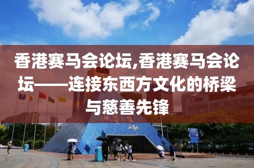 香港赛马会论坛,香港赛马会论坛——连接东西方文化的桥梁与慈善先锋