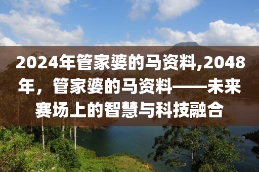2024年管家婆的马资料,2048年，管家婆的马资料——未来赛场上的智慧与科技融合