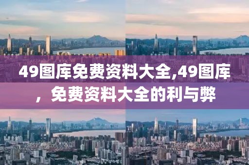 49图库免费资料大全,49图库，免费资料大全的利与弊
