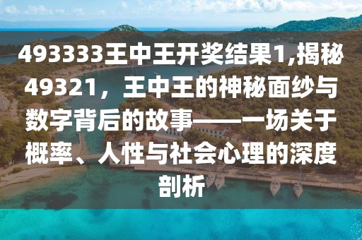 493333王中王开奖结果1,揭秘49321，王中王的神秘面纱与数字背后的故事——一场关于概率、人性与社会心理的深度剖析