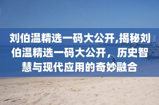 刘伯温精选一码大公开,揭秘刘伯温精选一码大公开，历史智慧与现代应用的奇妙融合