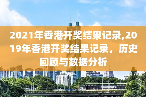 2021年香港开奖结果记录,2019年香港开奖结果记录，历史回顾与数据分析