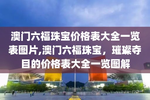 澳门六福珠宝价格表大全一览表图片,澳门六福珠宝，璀璨夺目的价格表大全一览图解