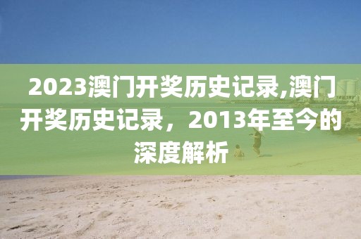 2023澳门开奖历史记录,澳门开奖历史记录，2013年至今的深度解析