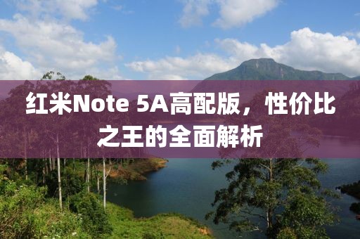 红米Note 5A高配版，性价比之王的全面解析