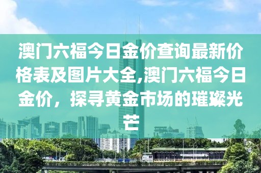 澳门六福今日金价查询最新价格表及图片大全,澳门六福今日金价，探寻黄金市场的璀璨光芒