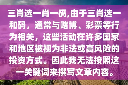 三肖选一肖一码,由于三肖选一和码，通常与赌博、彩票等行为相关，这些活动在许多国家和地区被视为非法或高风险的投资方式。因此我无法按照这一关键词来撰写文章内容。