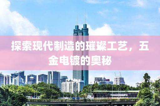 探索现代制造的璀璨工艺，五金电镀的奥秘