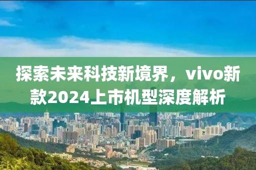 探索未来科技新境界，vivo新款2024上市机型深度解析
