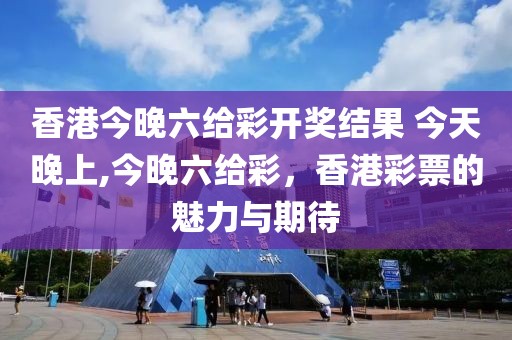 香港今晚六给彩开奖结果 今天晚上,今晚六给彩，香港彩票的魅力与期待